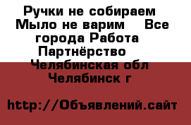 Ручки не собираем! Мыло не варим! - Все города Работа » Партнёрство   . Челябинская обл.,Челябинск г.